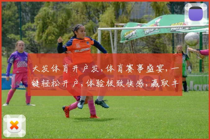大发体育开户发,体育赛事盛宴,一键轻松开户,体验极致快感,赢取丰厚回报,尽在专业平台