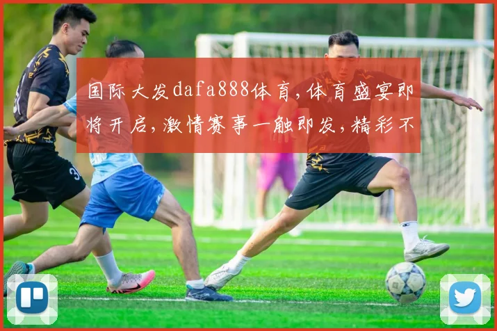 国际大发dafa888体育,体育盛宴即将开启,激情赛事一触即发,精彩不容错过,全民狂欢