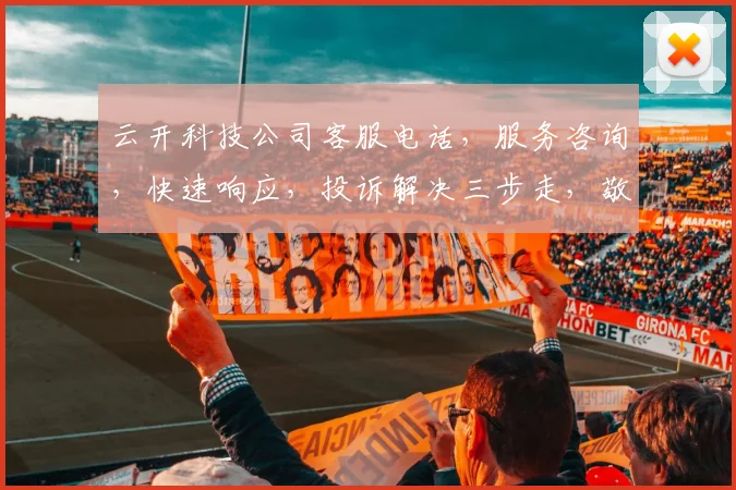 云开科技公司客服电话，服务咨询，快速响应，投诉解决三步走，敬请拨打