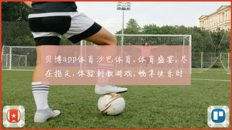 贝博app体育沙巴体育,体育盛宴,尽在指尖,体验刺激游戏,畅享快乐时光,一触即达