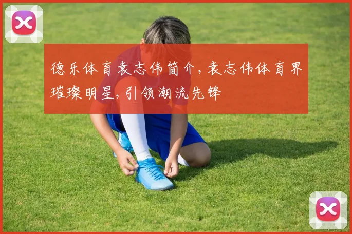 德乐体育袁志伟简介,袁志伟体育界璀璨明星,引领潮流先锋
